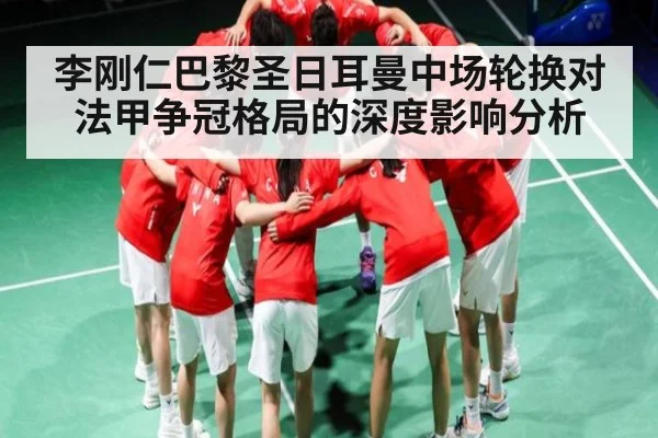 李刚仁巴黎圣日耳曼中场轮换对法甲争冠格局的深度影响分析