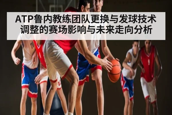 ATP鲁内教练团队更换与发球技术调整的赛场影响与未来走向分析