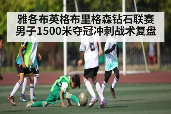雅各布英格布里格森钻石联赛男子1500米夺冠冲刺战术复盘