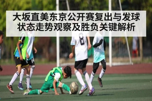 大坂直美东京公开赛复出与发球状态走势观察及胜负关键解析