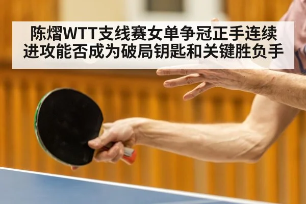 陈熠WTT支线赛女单争冠正手连续进攻能否成为破局钥匙和关键胜负手 - c7c7.app